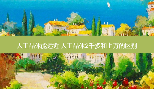 人工晶体能远近 人工晶体2千多和上万的区别-第1张图片-容颜讯