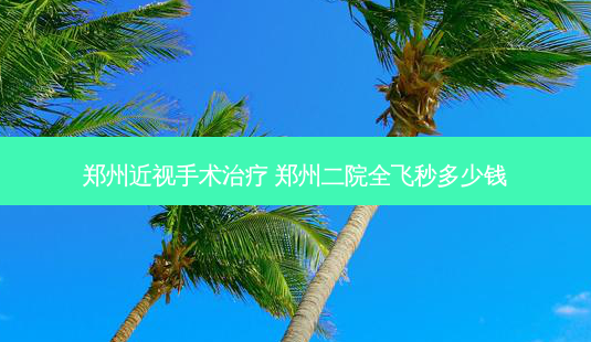郑州近视手术 郑州二院全飞秒多少钱-第1张图片-容颜讯