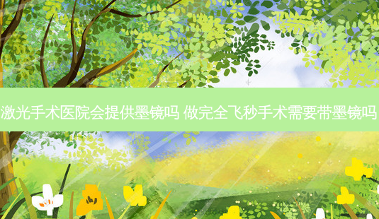 激光手术医院会提供墨镜吗 做完全飞秒手术需要带墨镜吗-第1张图片-容颜讯
