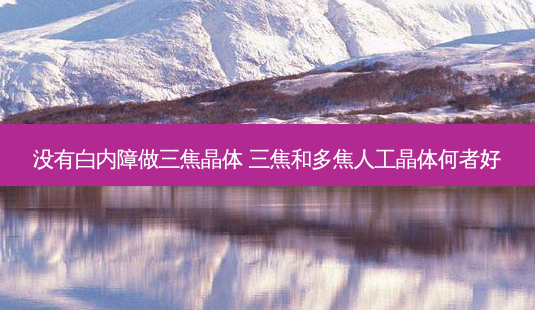 没有白内障做三焦晶体 三焦和多焦人工晶体何者好-第1张图片-容颜讯