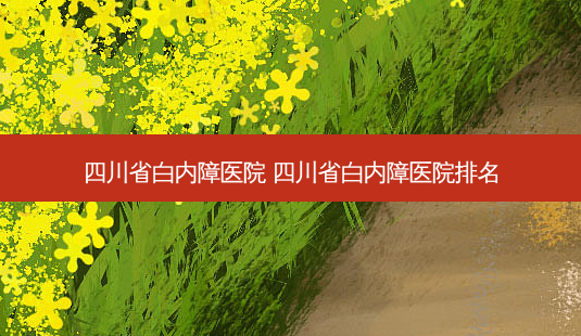 四川省白内障医院 四川省白内障医院排名-第1张图片-容颜讯