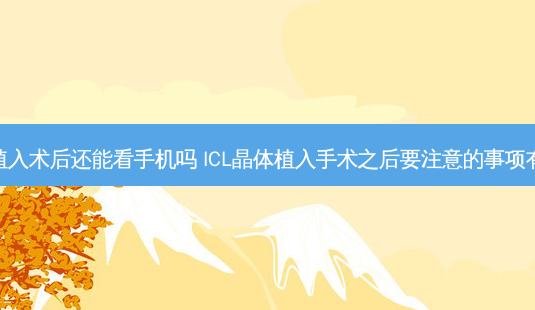 晶体植入术后还能看手机吗 ICL晶体植入手术之后要注意的事项有哪些-第1张图片-容颜讯 晶体植入术后还能看手机吗 ICL晶体植入手术之后要注意的事项有哪些-第1张图片-容颜讯