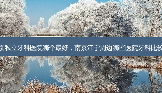 南京私立牙科医院哪个好,南京江宁周边哪些医院牙科比较好-第1张图片-容颜讯 南京私立牙科医院哪个好,南京江宁周边哪些医院牙科比较好-第1张图片-容颜讯