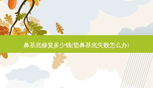 鼻基底修复多少钱(垫鼻基底失败怎么办)-第1张图片-容颜讯