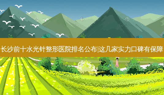 长沙前十水光针整形医院排名公布|这几家实力口碑有保障-第1张图片-容颜讯