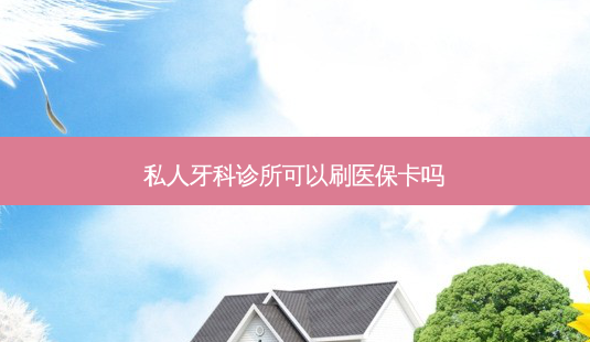 私人牙科诊所可以刷医保卡吗-第1张图片-容颜讯