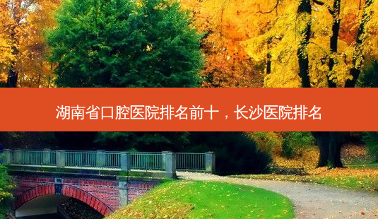 湖南省口腔医院排名前十,长沙医院排名-第1张图片-容颜讯 湖南省口腔医院排名前十,长沙医院排名-第1张图片-容颜讯