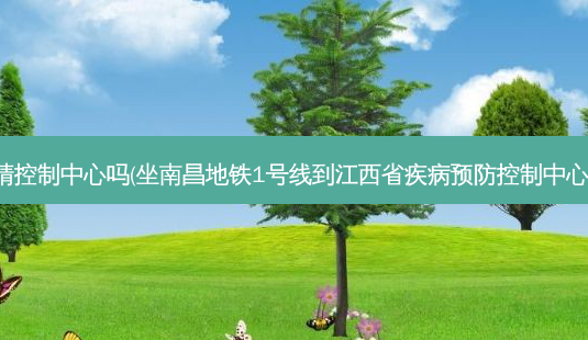 南昌有眼睛控制中心吗(坐南昌地铁1号线到江西省疾病预防控制中心那个站下)-第1张图片-容颜讯