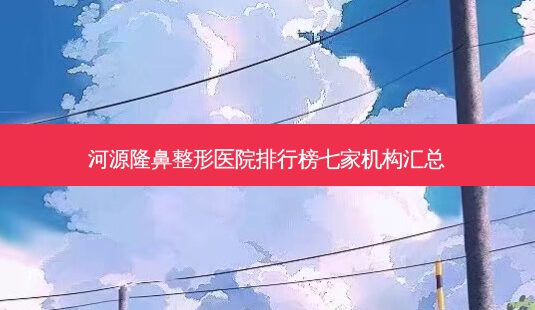 河源隆鼻整形医院排行榜七家机构汇总-第1张图片-容颜讯 河源隆鼻整形医院排行榜七家机构汇总-第1张图片-容颜讯