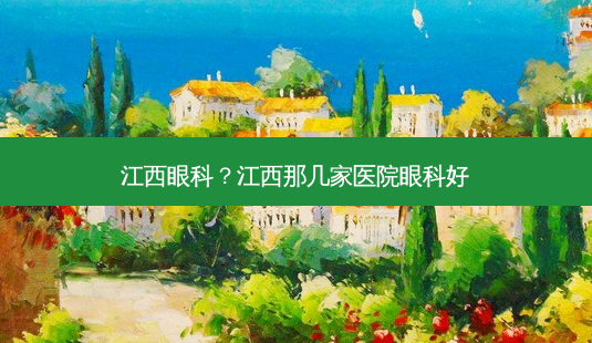 江西眼科?江西那几家医院眼科好-第1张图片-容颜讯 江西眼科?江西那几家医院眼科好-第1张图片-容颜讯