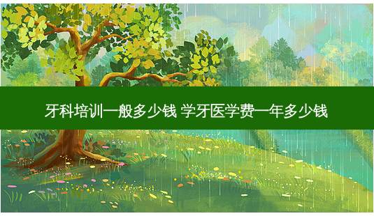 牙科培训一般多少钱 学牙医学费一年多少钱-第1张图片-容颜讯