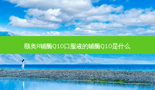 颐奥R辅酶Q10口服液的辅酶Q10是什么-第1张图片-容颜讯