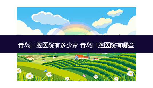 青岛口腔医院有多少家 青岛口腔医院有哪些-第1张图片-容颜讯 青岛口腔医院有多少家 青岛口腔医院有哪些-第1张图片-容颜讯