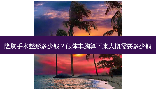 隆胸手术整形多少钱？假体丰胸算下来大概需要多少钱-第1张图片-容颜讯