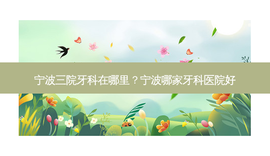 宁波三院牙科在哪里?宁波哪家牙科医院好-第1张图片-容颜讯 宁波三院牙科在哪里?宁波哪家牙科医院好-第1张图片-容颜讯