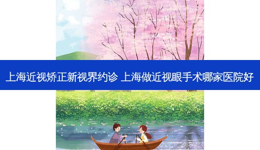上海近视矫正新视界约诊 上海做近视眼手术哪家医院好-第1张图片-容颜讯