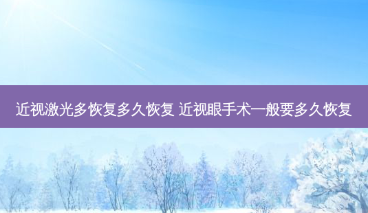 近视激光多恢复多久恢复 近视眼手术一般要多久恢复-第1张图片-容颜讯