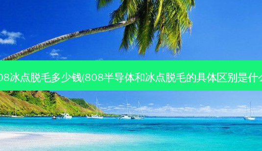 808冰点脱毛多少钱(808半导体和冰点脱毛的具体区别是什么)-第1张图片-容颜讯 808冰点脱毛多少钱(808半导体和冰点脱毛的具体区别是什么)-第1张图片-容颜讯