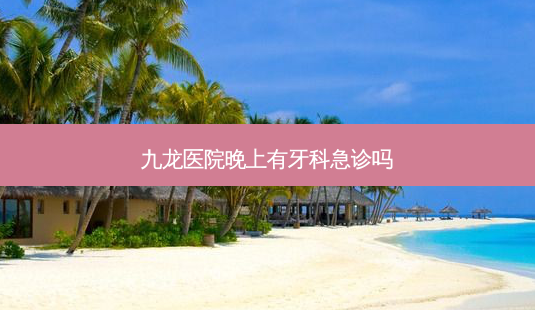九龙医院晚上有牙科急诊吗-第1张图片-容颜讯 九龙医院晚上有牙科急诊吗-第1张图片-容颜讯