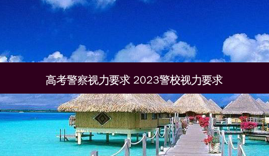 高考警察视力要求 2023警校视力要求-第1张图片-容颜讯