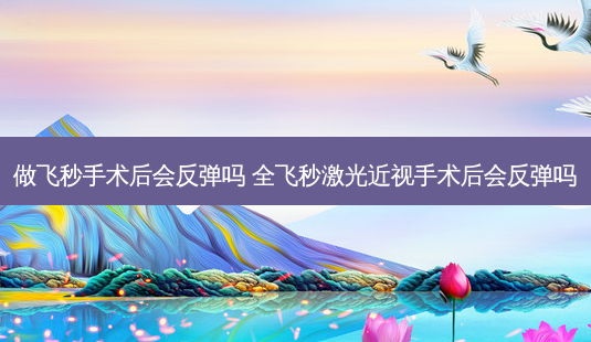 做飞秒手术后会反弹吗 全飞秒激光近视手术后会反弹吗-第1张图片-容颜讯 做飞秒手术后会反弹吗 全飞秒激光近视手术后会反弹吗-第1张图片-容颜讯