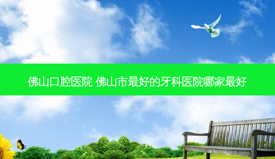 佛山口腔医院 佛山市好的牙科医院哪家好-第1张图片-容颜讯 佛山口腔医院 佛山市好的牙科医院哪家好-第1张图片-容颜讯