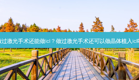 做过激光手术还能做icl？做过激光手术还可以做晶体植入icl吗-第1张图片-容颜讯