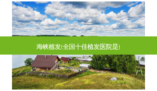 海峡植发(全国十佳植发医院是)-第1张图片-容颜讯