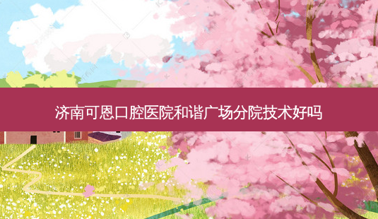济南可恩口腔医院和谐广场分院技术好吗-第1张图片-容颜讯 济南可恩口腔医院和谐广场分院技术好吗-第1张图片-容颜讯