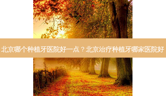北京哪个种植牙医院好一点？北京种植牙哪家医院好-第1张图片-容颜讯