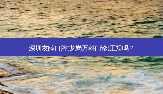 深圳友睦口腔(龙岗万科门诊)正规吗？-第1张图片-容颜讯