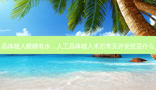 晶体植入眼睛有水,人工晶体植入术后常见并发症是什么-第1张图片-容颜讯 晶体植入眼睛有水,人工晶体植入术后常见并发症是什么-第1张图片-容颜讯