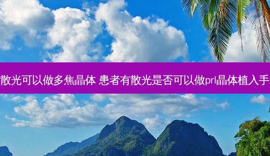 逆散光可以做多焦晶体 患者有散光是否可以做prl晶体植入手术-第1张图片-容颜讯