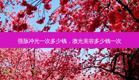 强脉冲光一次多少钱，激光美容多少钱一次-第1张图片-容颜讯