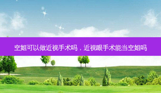 空姐可以做近视手术吗，近视眼手术能当空姐吗-第1张图片-容颜讯