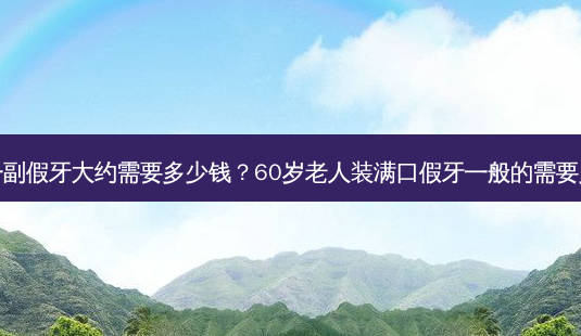 老人做一副假牙大约需要多少钱？60岁老人装满口假牙一般的需要多少费用-第1张图片-容颜讯