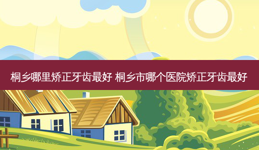 桐乡哪里矫正牙齿好 桐乡市哪个医院矫正牙齿好-第1张图片-容颜讯
