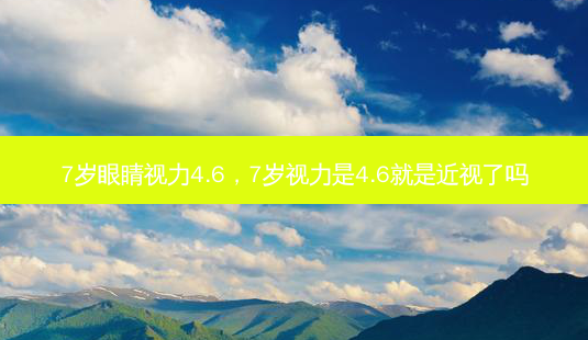7岁眼睛视力4.6，7岁视力是4.6就是近视了吗-第1张图片-容颜讯