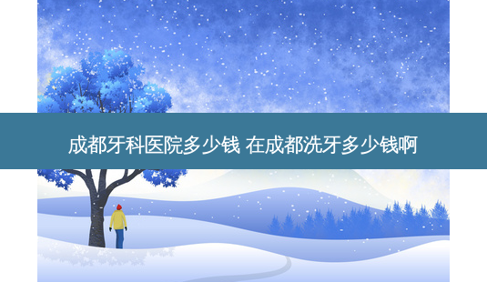 成都牙科医院多少钱 在成都洗牙多少钱啊-第1张图片-容颜讯 成都牙科医院多少钱 在成都洗牙多少钱啊-第1张图片-容颜讯