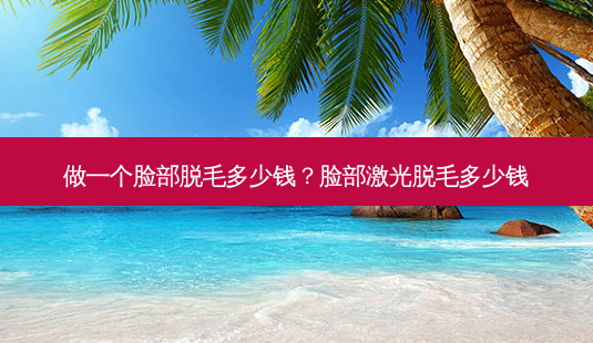 做一个脸部脱毛多少钱?脸部激光脱毛多少钱-第1张图片-容颜讯 做一个脸部脱毛多少钱?脸部激光脱毛多少钱-第1张图片-容颜讯