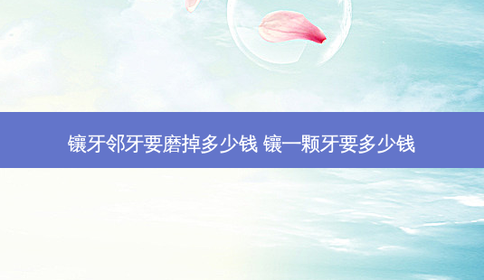 镶牙邻牙要磨掉多少钱 镶一颗牙要多少钱-第1张图片-容颜讯 镶牙邻牙要磨掉多少钱 镶一颗牙要多少钱-第1张图片-容颜讯