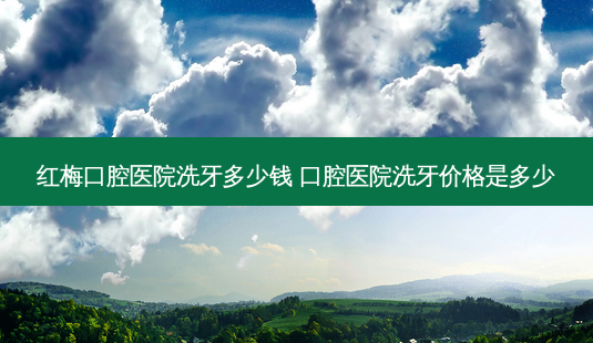 红梅口腔医院洗牙多少钱 口腔医院洗牙价格是多少-第1张图片-容颜讯 红梅口腔医院洗牙多少钱 口腔医院洗牙价格是多少-第1张图片-容颜讯