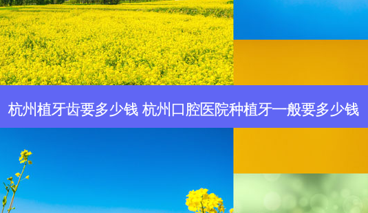 杭州植牙齿要多少钱 杭州口腔医院种植牙一般要多少钱-第1张图片-容颜讯
