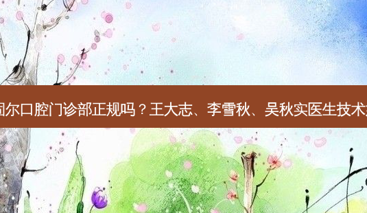 大庆固尔口腔门诊部正规吗？王大志、李雪秋、吴秋实医生技术如何？-第1张图片-容颜讯