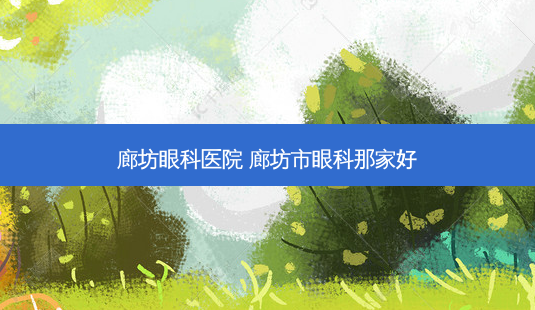 廊坊眼科医院 廊坊市眼科那家好-第1张图片-容颜讯 廊坊眼科医院 廊坊市眼科那家好-第1张图片-容颜讯