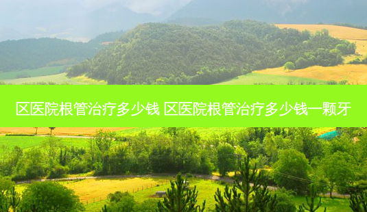 区医院根管多少钱 区医院根管多少钱一颗牙-第1张图片-容颜讯 区医院根管多少钱 区医院根管多少钱一颗牙-第1张图片-容颜讯