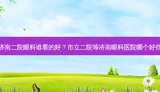 济南二院眼科谁看的好?市立二院等济南眼科医院哪个好些-第1张图片-容颜讯 济南二院眼科谁看的好?市立二院等济南眼科医院哪个好些-第1张图片-容颜讯