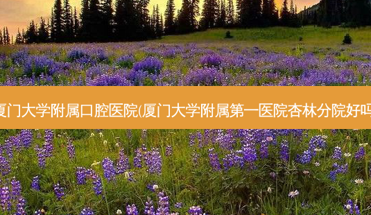 厦门大学附属口腔医院(厦门大学附属第一医院杏林分院好吗)-第1张图片-容颜讯