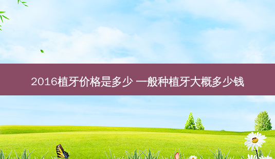 2016植牙价格是多少 一般种植牙大概多少钱-第1张图片-容颜讯