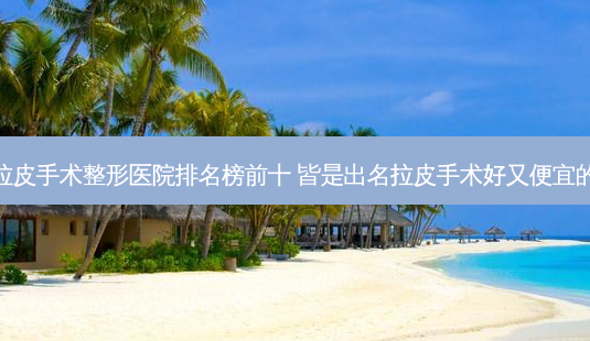 打卡邢台拉皮手术整形医院排名榜前十 皆是出名拉皮手术好又便宜的拉皮手术-第1张图片-容颜讯